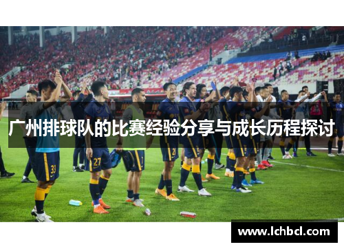 广州排球队的比赛经验分享与成长历程探讨