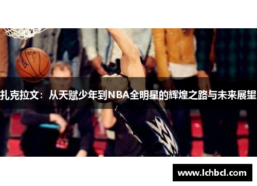 扎克拉文：从天赋少年到NBA全明星的辉煌之路与未来展望